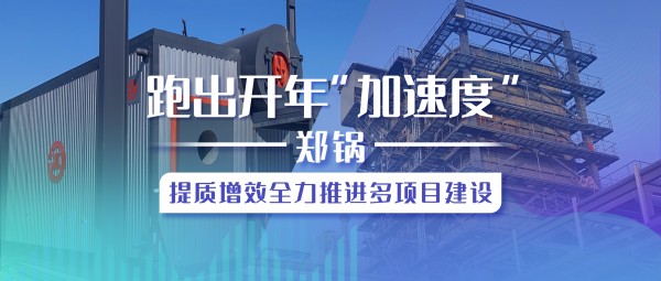 跑出開年“加速度”，鄭鍋提質(zhì)增效全力推進多項目建設